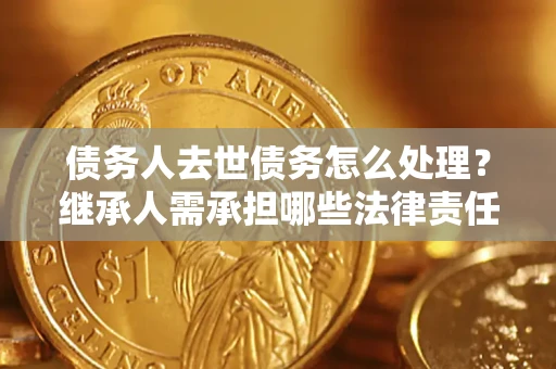 武汉债务人去世债务怎么处理？继承人需承担哪些法律责任？