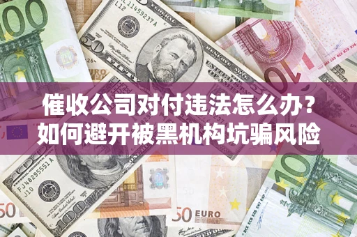 武汉催收公司对付违法怎么办？如何避开被黑机构坑骗风险