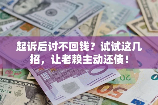 武汉起诉后讨不回钱？试试这几招，让老赖主动还债！