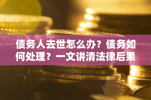 武汉债务人去世怎么办？债务如何处理？一文讲清法律后果
