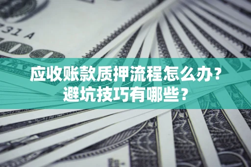 武汉应收账款质押流程怎么办？避坑技巧有哪些？