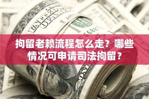 武汉拘留老赖流程怎么走?哪些情况可申请司法拘留? 武汉拘留老赖流程怎么走?哪些情况可申请司法拘留?