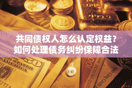 武汉共同债权人怎么认定权益？如何处理债务纠纷保障合法权益？