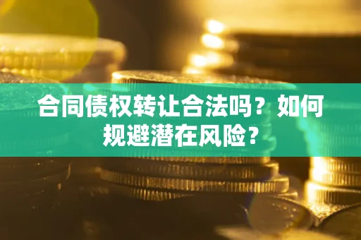 武汉合同债权转让合法吗？如何规避潜在风险？