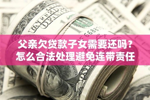 武汉父亲欠贷款子女需要还吗？怎么合法处理避免连带责任？