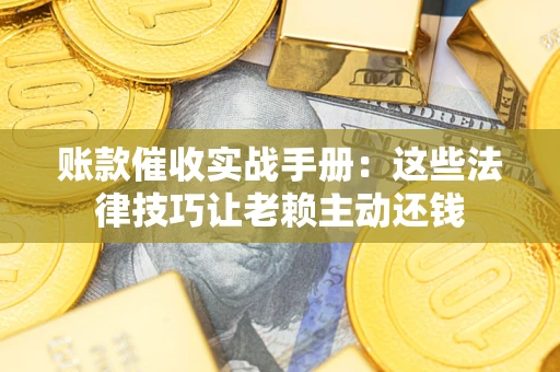 武汉账款催收实战手册：这些法律技巧让老赖主动还钱