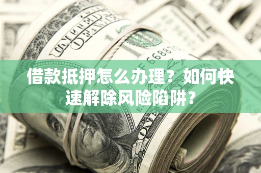 武汉借款抵押怎么办理？如何快速解除风险陷阱？
