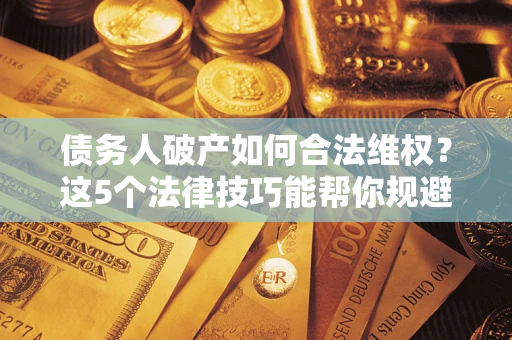 武汉债务人破产如何合法维权？这5个法律技巧能帮你规避风险
