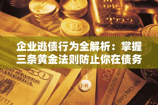 武汉企业逃债行为全解析：掌握三条黄金法则防止你在债务乱局中“踩雷”