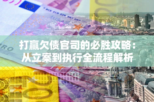 武汉打赢欠债官司的必胜攻略：从立案到执行全流程解析