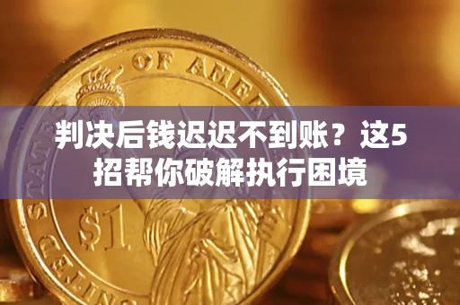 武汉判决后钱迟迟不到账？这5招帮你破解执行困境