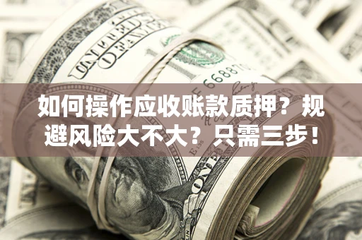 武汉如何操作应收账款质押？规避风险大不大？只需三步！
