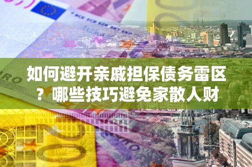武汉如何避开亲戚担保债务雷区？哪些技巧避免家散人财
