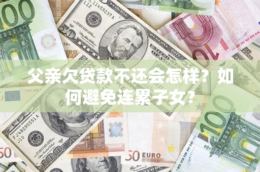 武汉父亲欠贷款不还会怎样？如何避免连累子女？