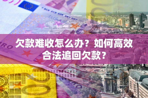 武汉欠款难收怎么办？如何高效合法追回欠款？