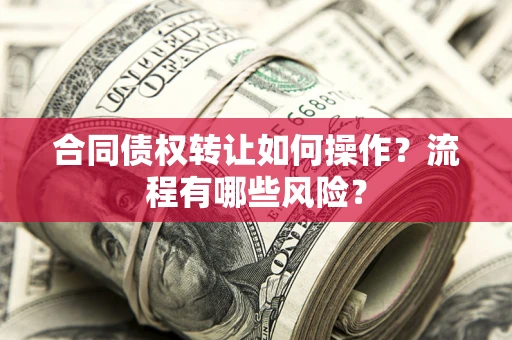 武汉合同债权转让如何操作？流程有哪些风险？