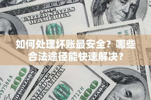 武汉如何处理坏账最安全？哪些合法途径能快速解决？
