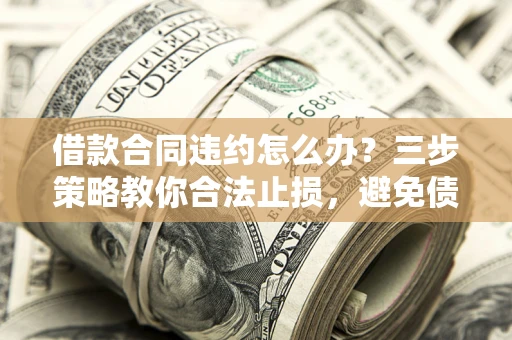 武汉借款合同违约怎么办？三步策略教你合法止损，避免债务危机升级