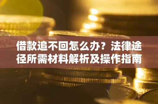 武汉借款追不回怎么办?法律途径所需材料解析及操作指南 武汉借款追不回怎么办?法律途径所需材料解析及操作指南
