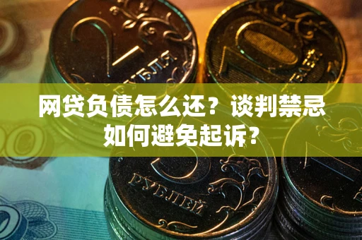 武汉网贷负债怎么还？谈判禁忌如何避免起诉？