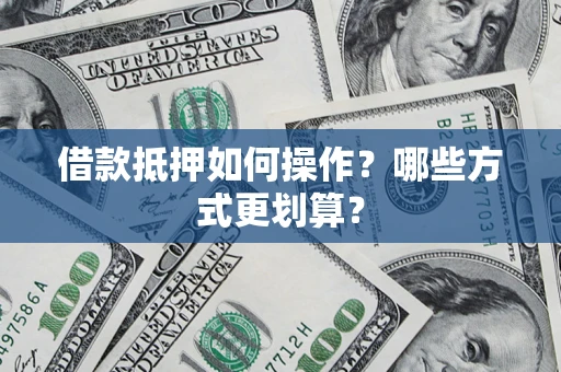武汉借款抵押如何操作？哪些方式更划算？
