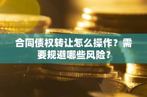 武汉合同债权转让怎么操作？需要规避哪些风险？