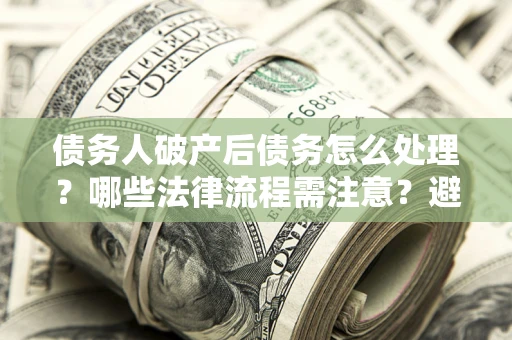 武汉债务人破产后债务怎么处理？哪些法律流程需注意？避免踩坑指南