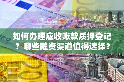 武汉如何办理应收账款质押登记？哪些融资渠道值得选择？
