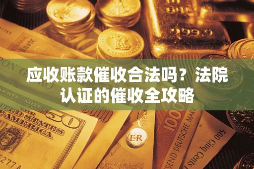 武汉应收账款催收合法吗？法院认证的催收全攻略