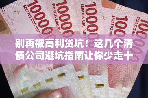 武汉别再被高利贷坑！这几个清债公司避坑指南让你少走十年弯路