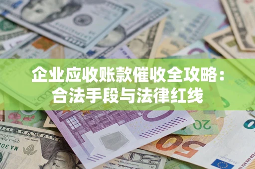 武汉企业应收账款催收全攻略：合法手段与法律红线
