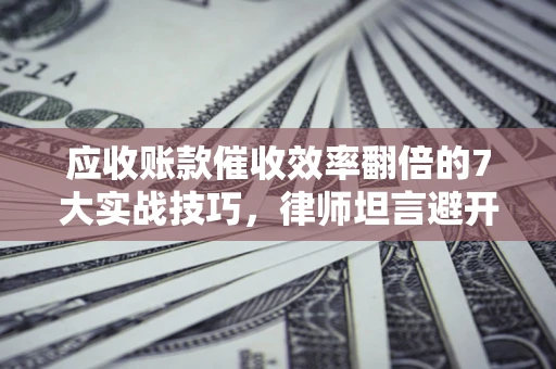武汉应收账款催收效率翻倍的7大实战技巧，律师坦言避开这些法律雷区最关键
