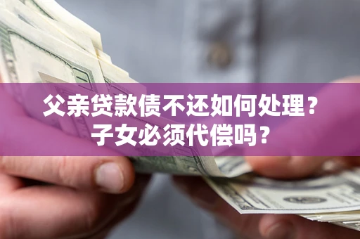 武汉父亲贷款债不还如何处理？子女必须代偿吗？