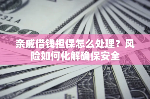 武汉亲戚借钱担保怎么处理？风险如何化解确保安全