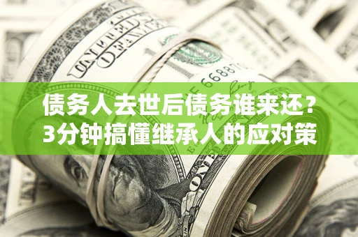 武汉债务人去世后债务谁来还？3分钟搞懂继承人的应对策略