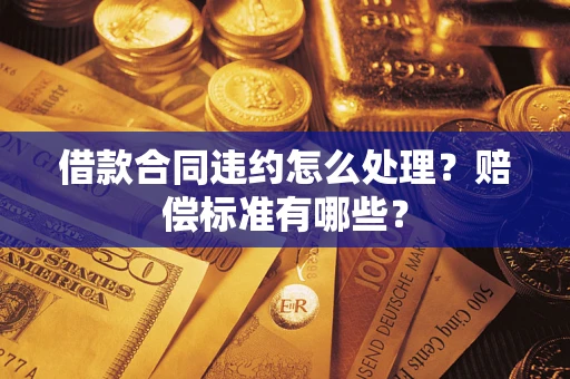 武汉借款合同违约怎么处理？赔偿标准有哪些？