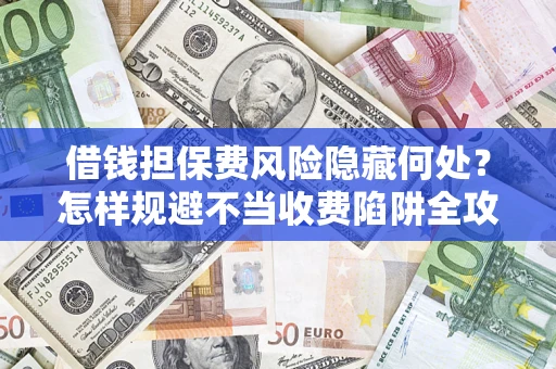 武汉借钱担保费风险隐藏何处？怎样规避不当收费陷阱全攻略！