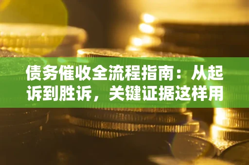 武汉债务催收全流程指南：从起诉到胜诉，关键证据这样用