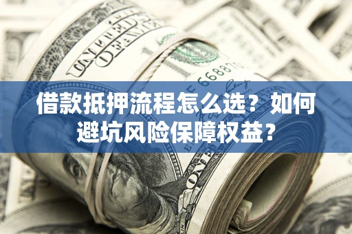 武汉借款抵押流程怎么选？如何避坑风险保障权益？