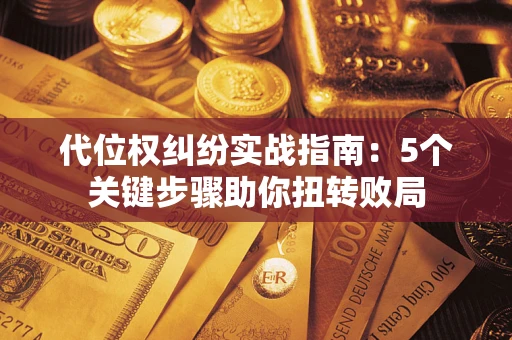 武汉代位权纠纷实战指南：5个关键步骤助你扭转败局