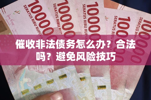 武汉催收非法债务怎么办？合法吗？避免风险技巧