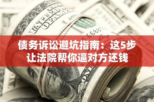 武汉债务诉讼避坑指南：这5步让法院帮你逼对方还钱