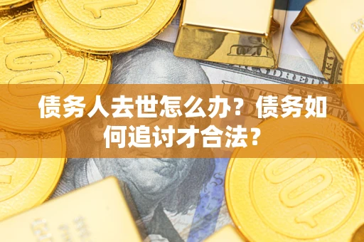 武汉债务人去世怎么办？债务如何追讨才合法？