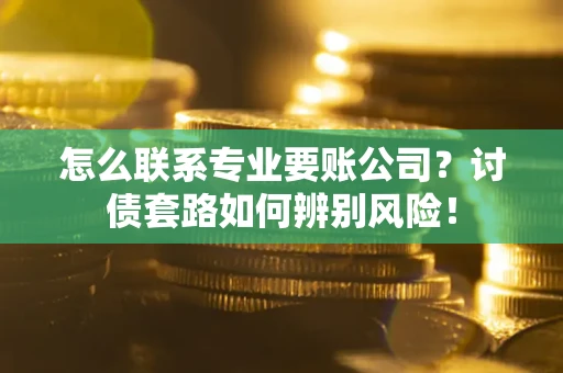 武汉怎么联系专业要账公司？讨债套路如何辨别风险！