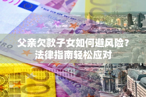 武汉父亲欠款子女如何避风险？法律指南轻松应对