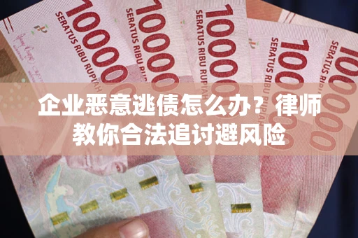 武汉企业恶意逃债怎么办？律师教你合法追讨避风险