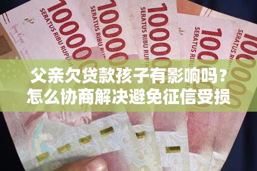 武汉父亲欠贷款孩子有影响吗？怎么协商解决避免征信受损？