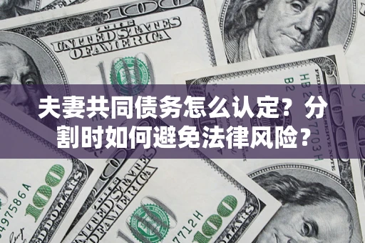 武汉夫妻共同债务怎么认定？分割时如何避免法律风险？