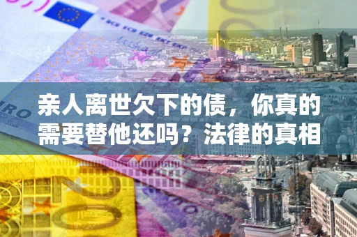 武汉亲人离世欠下的债，你真的需要替他还吗？法律的真相或许与你想的不一样