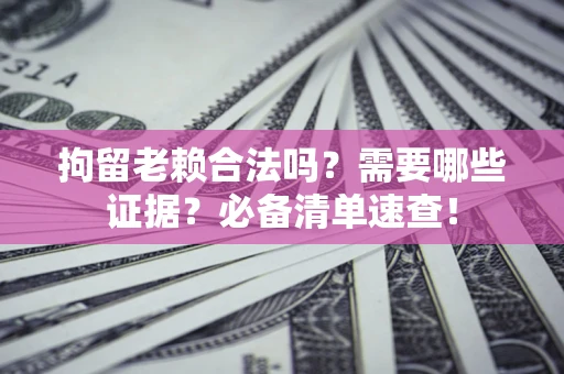 武汉拘留老赖合法吗？需要哪些证据？必备清单速查！